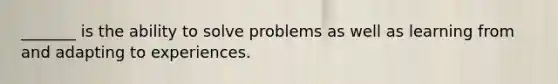 _______ is the ability to solve problems as well as learning from and adapting to experiences.