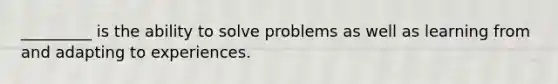 _________ is the ability to solve problems as well as learning from and adapting to experiences.