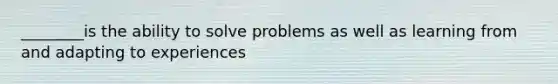 ________is the ability to solve problems as well as learning from and adapting to experiences