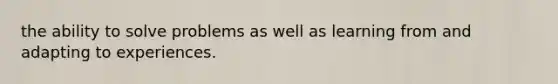 the ability to solve problems as well as learning from and adapting to experiences.