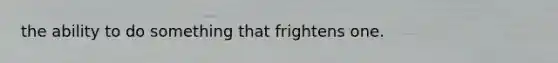 the ability to do something that frightens one.