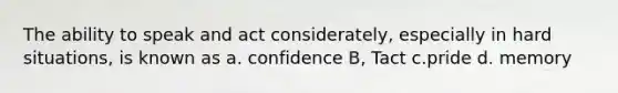 The ability to speak and act considerately, especially in hard situations, is known as a. confidence B, Tact c.pride d. memory