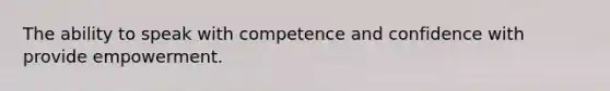 The ability to speak with competence and confidence with provide empowerment.