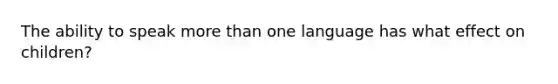 The ability to speak more than one language has what effect on children?