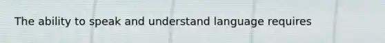 The ability to speak and understand language requires