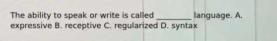 The ability to speak or write is called _________ language. A. expressive B. receptive C. regularized D. syntax