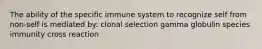 The ability of the specific immune system to recognize self from non-self is mediated by: clonal selection gamma globulin species immunity cross reaction