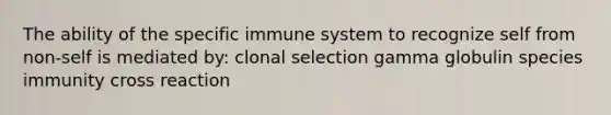 The ability of the specific immune system to recognize self from non-self is mediated by: clonal selection gamma globulin species immunity cross reaction