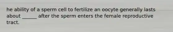 he ability of a sperm cell to fertilize an oocyte generally lasts about ______ after the sperm enters the female reproductive tract.