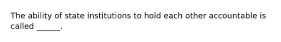 The ability of state institutions to hold each other accountable is called ______.