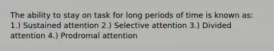 The ability to stay on task for long periods of time is known as: 1.) Sustained attention 2.) Selective attention 3.) Divided attention 4.) Prodromal attention