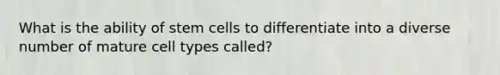 What is the ability of stem cells to differentiate into a diverse number of mature cell types called?