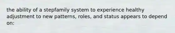 the ability of a stepfamily system to experience healthy adjustment to new patterns, roles, and status appears to depend on: