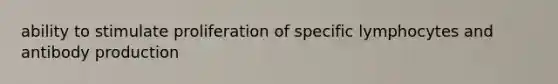 ability to stimulate proliferation of specific lymphocytes and antibody production