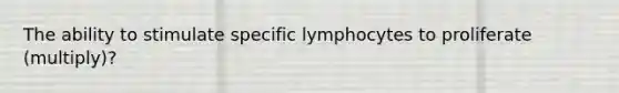 The ability to stimulate specific lymphocytes to proliferate (multiply)?