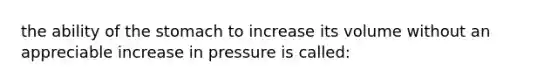 the ability of the stomach to increase its volume without an appreciable increase in pressure is called: