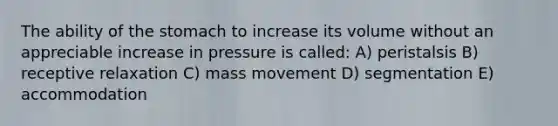 The ability of <a href='https://www.questionai.com/knowledge/kLccSGjkt8-the-stomach' class='anchor-knowledge'>the stomach</a> to increase its volume without an appreciable increase in pressure is called: A) peristalsis B) receptive relaxation C) mass movement D) segmentation E) accommodation