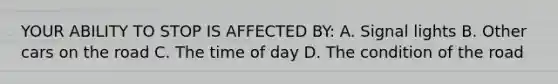 YOUR ABILITY TO STOP IS AFFECTED BY: A. Signal lights B. Other cars on the road C. The time of day D. The condition of the road