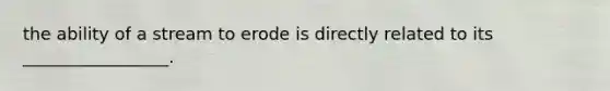 the ability of a stream to erode is directly related to its _________________.