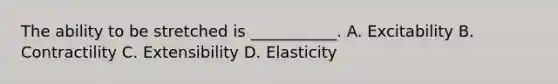 The ability to be stretched is ___________. A. Excitability B. Contractility C. Extensibility D. Elasticity