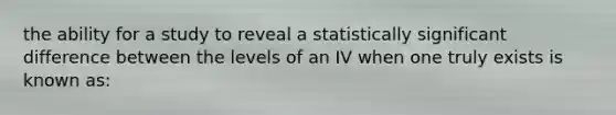 the ability for a study to reveal a statistically significant difference between the levels of an IV when one truly exists is known as: