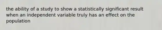 the ability of a study to show a statistically significant result when an independent variable truly has an effect on the population