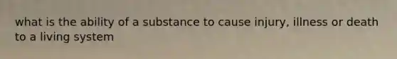 what is the ability of a substance to cause injury, illness or death to a living system
