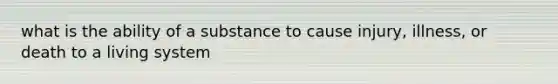 what is the ability of a substance to cause injury, illness, or death to a living system