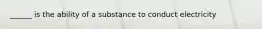 ______ is the ability of a substance to conduct electricity