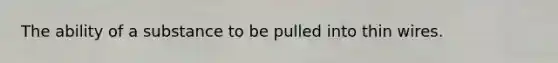 The ability of a substance to be pulled into thin wires.