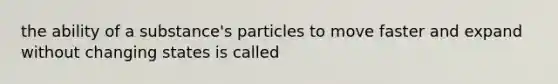 the ability of a substance's particles to move faster and expand without changing states is called