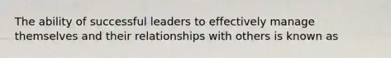 The ability of successful leaders to effectively manage themselves and their relationships with others is known as