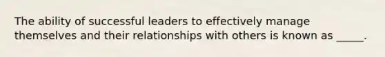 The ability of successful leaders to effectively manage themselves and their relationships with others is known as _____.