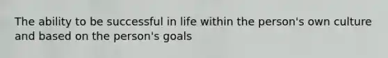 The ability to be successful in life within the person's own culture and based on the person's goals