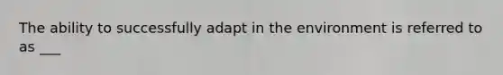 The ability to successfully adapt in the environment is referred to as ___