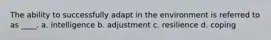 The ability to successfully adapt in the environment is referred to as ____. a. ​intelligence b. ​adjustment c. ​resilience d. ​coping