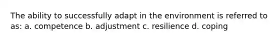 The ability to successfully adapt in the environment is referred to as: a. competence b. adjustment c. resilience d. coping