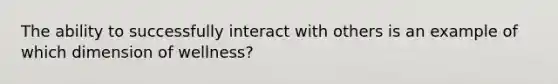 The ability to successfully interact with others is an example of which dimension of wellness?