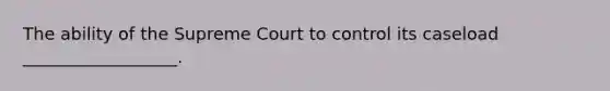 The ability of the Supreme Court to control its caseload __________________.