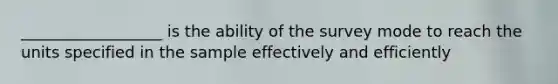 __________________ is the ability of the survey mode to reach the units specified in the sample effectively and efficiently