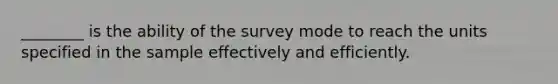 ________ is the ability of the survey mode to reach the units specified in the sample effectively and efficiently.