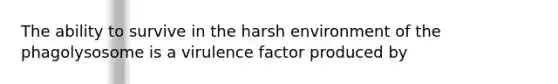 The ability to survive in the harsh environment of the phagolysosome is a virulence factor produced by