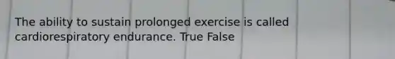 The ability to sustain prolonged exercise is called cardiorespiratory endurance. True False