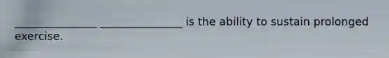 _______________ _______________ is the ability to sustain prolonged exercise.