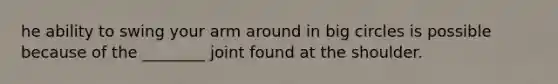 he ability to swing your arm around in big circles is possible because of the ________ joint found at the shoulder.