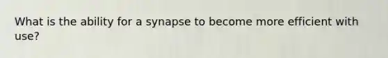 What is the ability for a synapse to become more efficient with use?