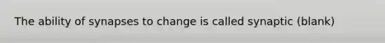 The ability of synapses to change is called synaptic (blank)