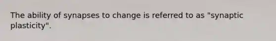 The ability of synapses to change is referred to as "synaptic plasticity".