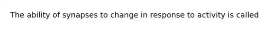 The ability of synapses to change in response to activity is called