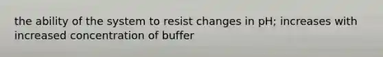 the ability of the system to resist changes in pH; increases with increased concentration of buffer